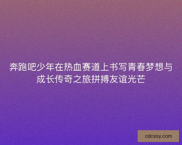 奔跑吧少年在热血赛道上书写青春梦想与成长传奇之旅拼搏友谊光芒