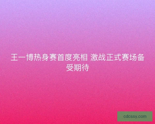 王一博热身赛首度亮相 激战正式赛场备受期待