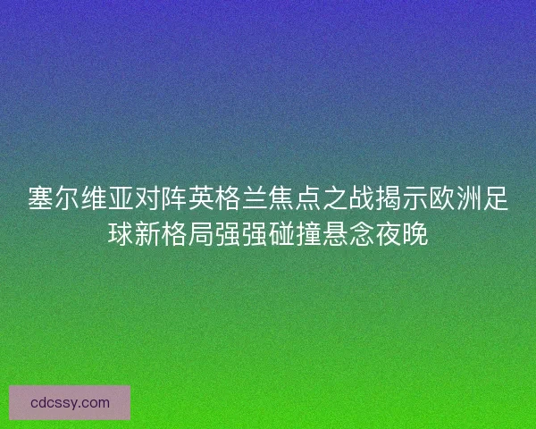 塞尔维亚对阵英格兰焦点之战揭示欧洲足球新格局强强碰撞悬念夜晚