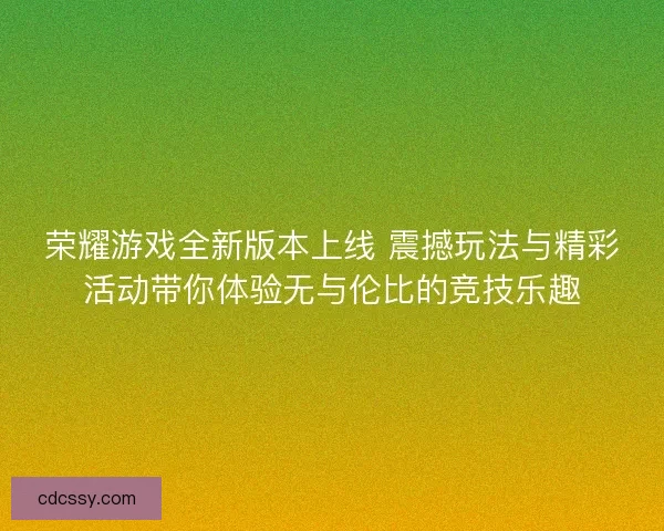 荣耀游戏全新版本上线 震撼玩法与精彩活动带你体验无与伦比的竞技乐趣