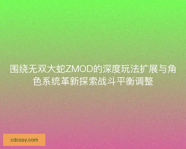 围绕无双大蛇ZMOD的深度玩法扩展与角色系统革新探索战斗平衡调整