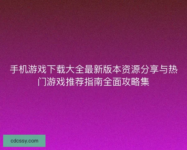 手机游戏下载大全最新版本资源分享与热门游戏推荐指南全面攻略集