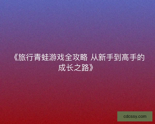 《旅行青蛙游戏全攻略 从新手到高手的成长之路》