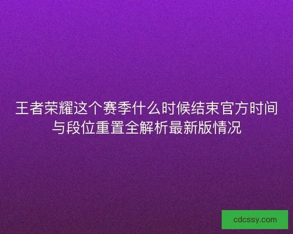 王者荣耀这个赛季什么时候结束官方时间与段位重置全解析最新版情况