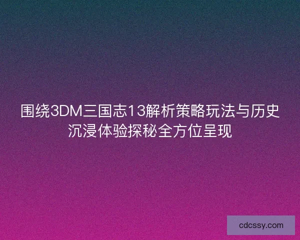 围绕3DM三国志13解析策略玩法与历史沉浸体验探秘全方位呈现