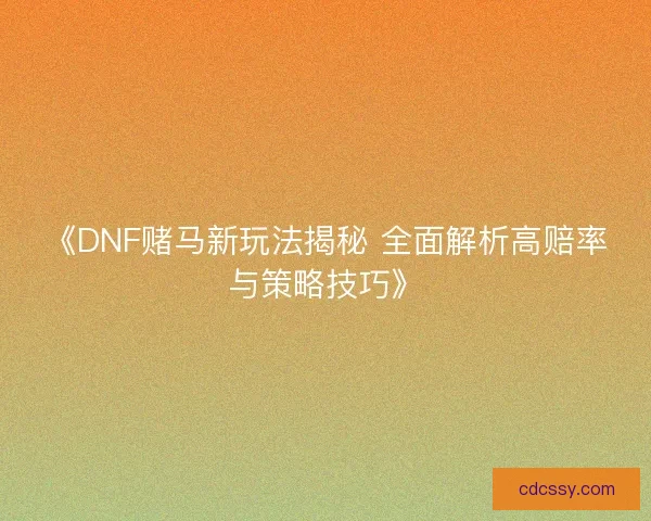 《DNF赌马新玩法揭秘 全面解析高赔率与策略技巧》