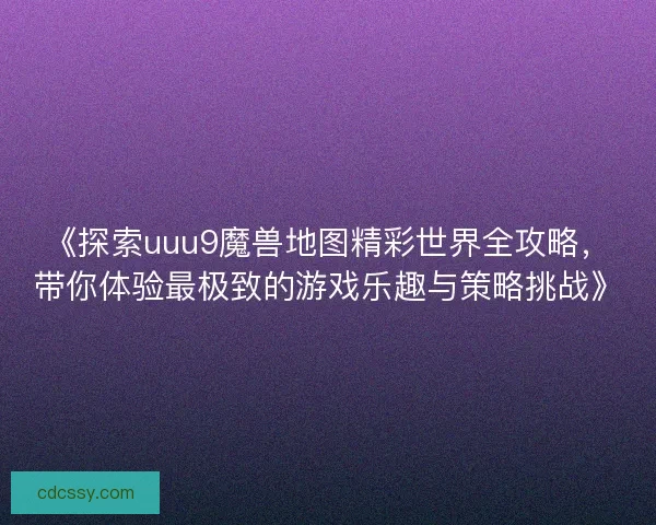 《探索uuu9魔兽地图精彩世界全攻略，带你体验最极致的游戏乐趣与策略挑战》