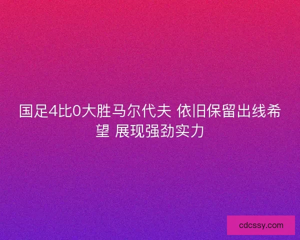 国足4比0大胜马尔代夫 依旧保留出线希望 展现强劲实力