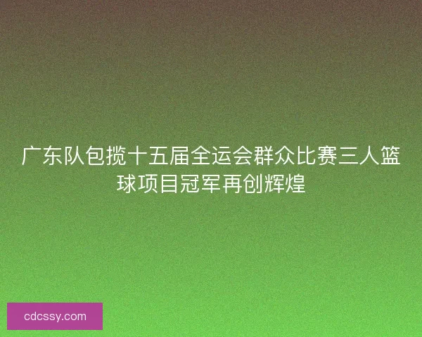 广东队包揽十五届全运会群众比赛三人篮球项目冠军再创辉煌