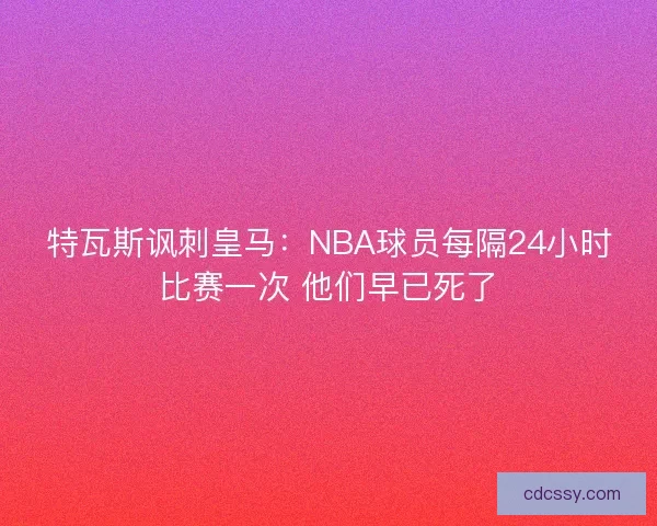 特瓦斯讽刺皇马：NBA球员每隔24小时比赛一次 他们早已死了