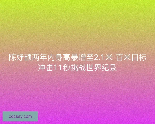 陈妤颉两年内身高暴增至2.1米 百米目标冲击11秒挑战世界纪录