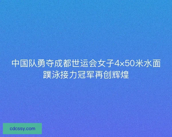 中国队勇夺成都世运会女子4×50米水面蹼泳接力冠军再创辉煌