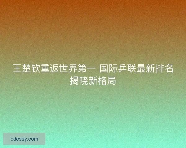 王楚钦重返世界第一 国际乒联最新排名揭晓新格局