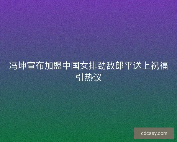 冯坤宣布加盟中国女排劲敌郎平送上祝福引热议