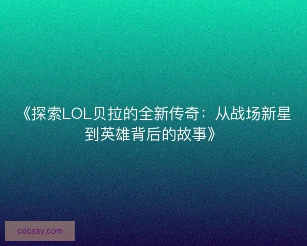 《探索LOL贝拉的全新传奇：从战场新星到英雄背后的故事》