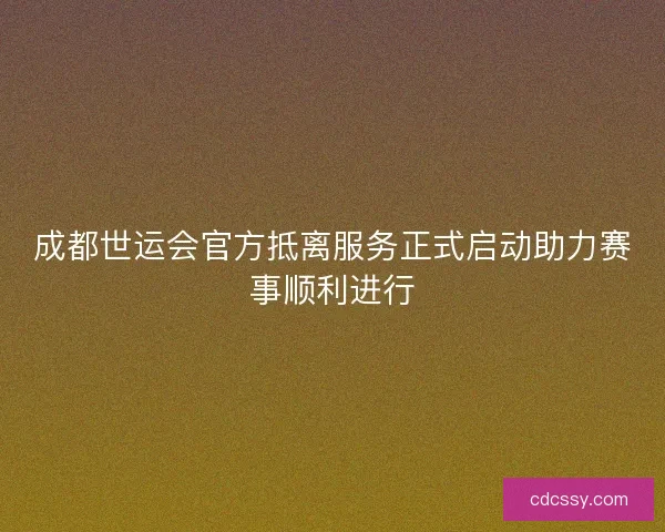 成都世运会官方抵离服务正式启动助力赛事顺利进行