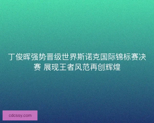丁俊晖强势晋级世界斯诺克国际锦标赛决赛 展现王者风范再创辉煌