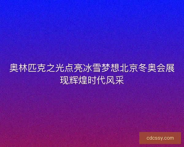 奥林匹克之光点亮冰雪梦想北京冬奥会展现辉煌时代风采
